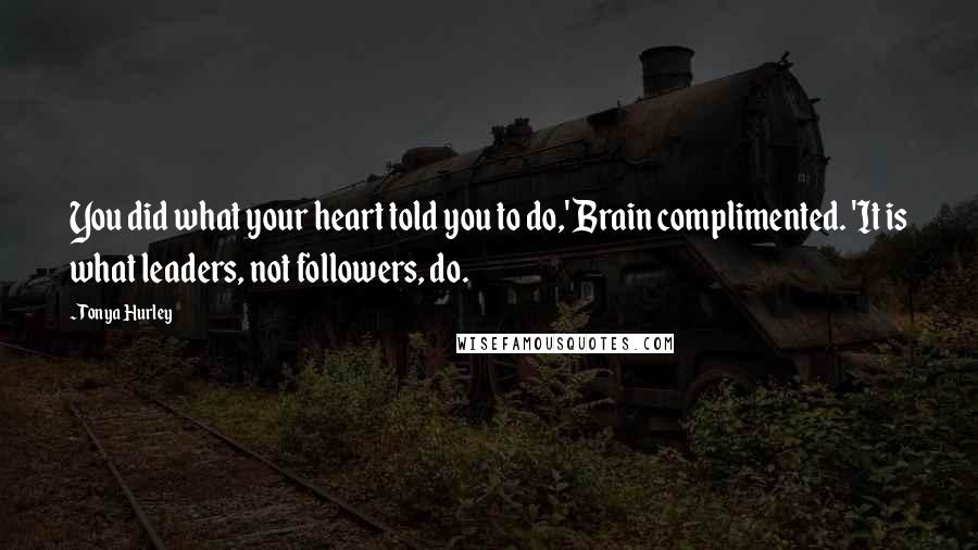 Tonya Hurley Quotes: You did what your heart told you to do,' Brain complimented. 'It is what leaders, not followers, do.