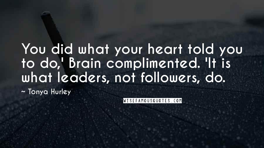 Tonya Hurley Quotes: You did what your heart told you to do,' Brain complimented. 'It is what leaders, not followers, do.