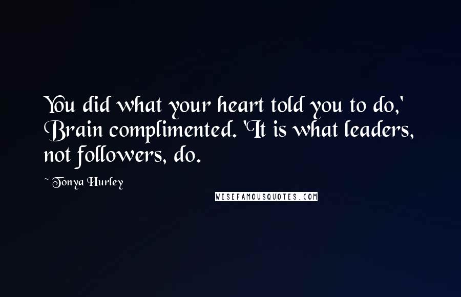 Tonya Hurley Quotes: You did what your heart told you to do,' Brain complimented. 'It is what leaders, not followers, do.