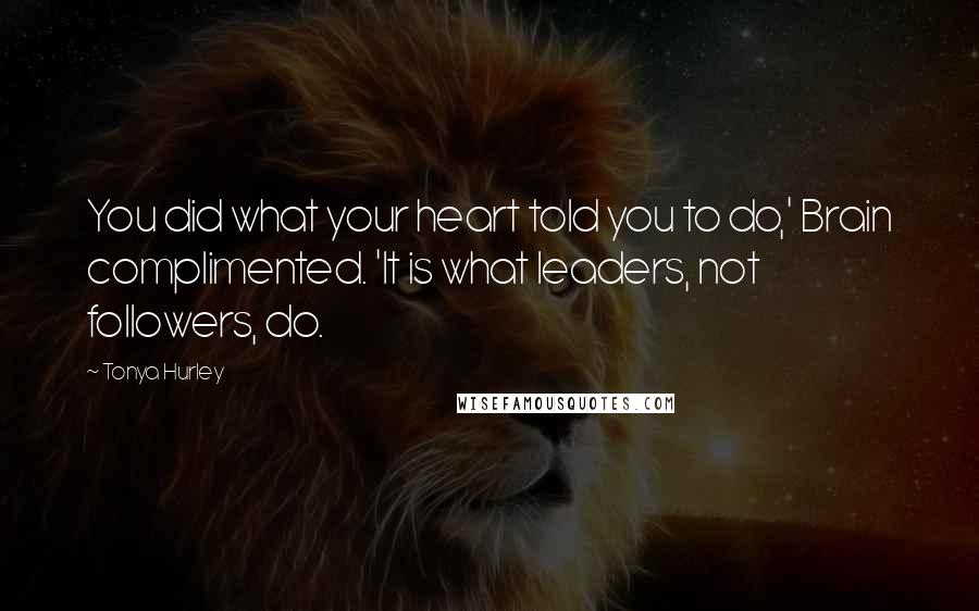 Tonya Hurley Quotes: You did what your heart told you to do,' Brain complimented. 'It is what leaders, not followers, do.