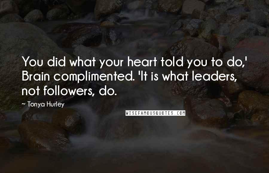 Tonya Hurley Quotes: You did what your heart told you to do,' Brain complimented. 'It is what leaders, not followers, do.