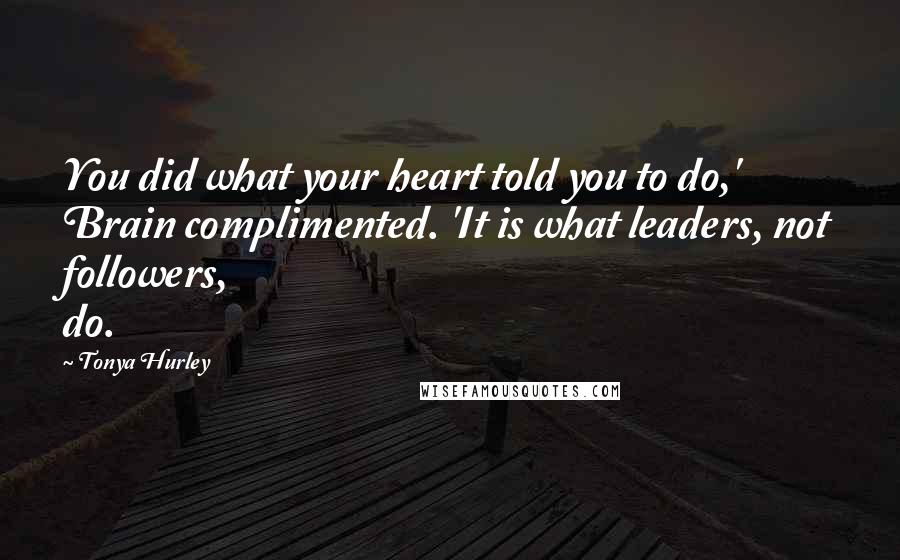 Tonya Hurley Quotes: You did what your heart told you to do,' Brain complimented. 'It is what leaders, not followers, do.