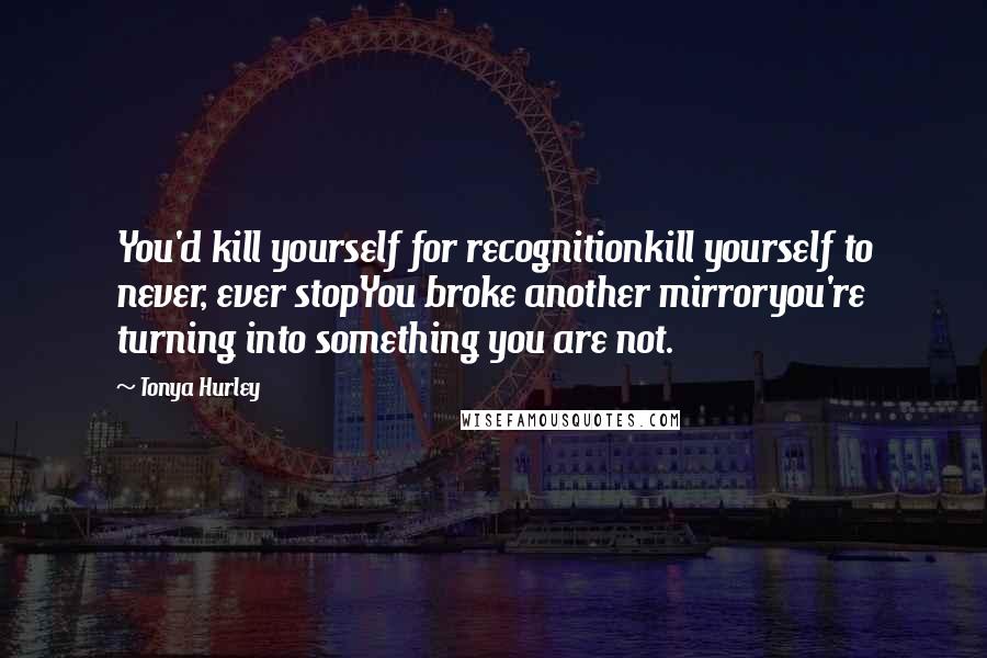 Tonya Hurley Quotes: You'd kill yourself for recognitionkill yourself to never, ever stopYou broke another mirroryou're turning into something you are not.