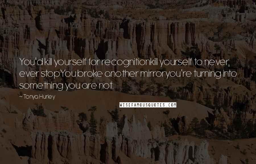 Tonya Hurley Quotes: You'd kill yourself for recognitionkill yourself to never, ever stopYou broke another mirroryou're turning into something you are not.