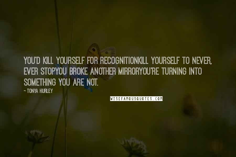 Tonya Hurley Quotes: You'd kill yourself for recognitionkill yourself to never, ever stopYou broke another mirroryou're turning into something you are not.