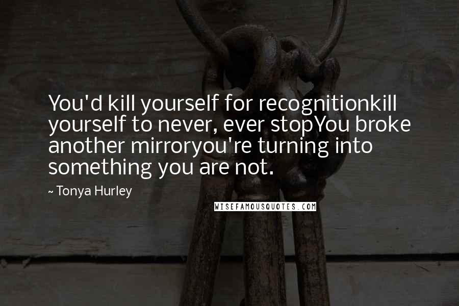 Tonya Hurley Quotes: You'd kill yourself for recognitionkill yourself to never, ever stopYou broke another mirroryou're turning into something you are not.