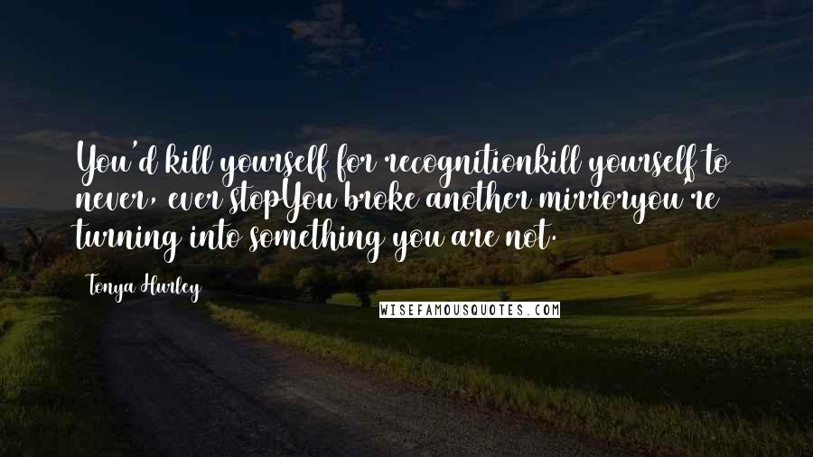 Tonya Hurley Quotes: You'd kill yourself for recognitionkill yourself to never, ever stopYou broke another mirroryou're turning into something you are not.