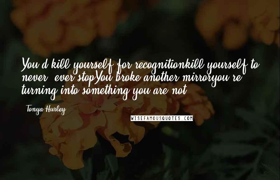 Tonya Hurley Quotes: You'd kill yourself for recognitionkill yourself to never, ever stopYou broke another mirroryou're turning into something you are not.