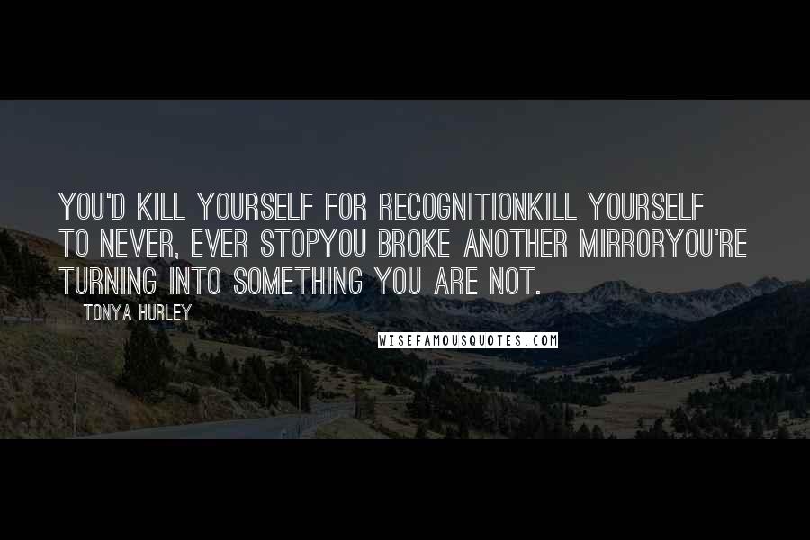 Tonya Hurley Quotes: You'd kill yourself for recognitionkill yourself to never, ever stopYou broke another mirroryou're turning into something you are not.