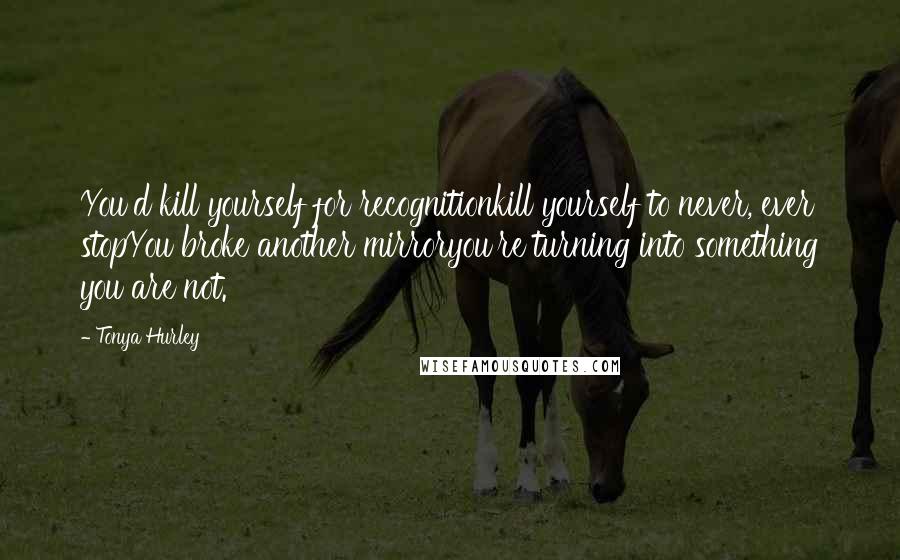 Tonya Hurley Quotes: You'd kill yourself for recognitionkill yourself to never, ever stopYou broke another mirroryou're turning into something you are not.