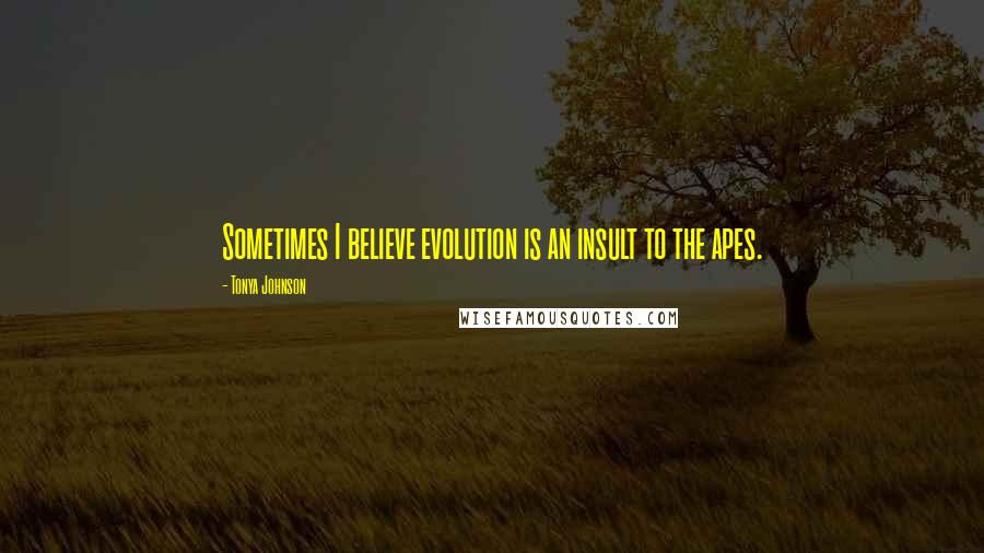 Tonya Johnson Quotes: Sometimes I believe evolution is an insult to the apes.