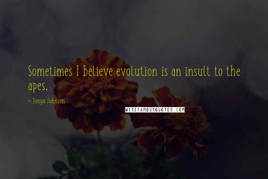 Tonya Johnson Quotes: Sometimes I believe evolution is an insult to the apes.