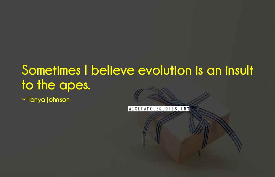 Tonya Johnson Quotes: Sometimes I believe evolution is an insult to the apes.
