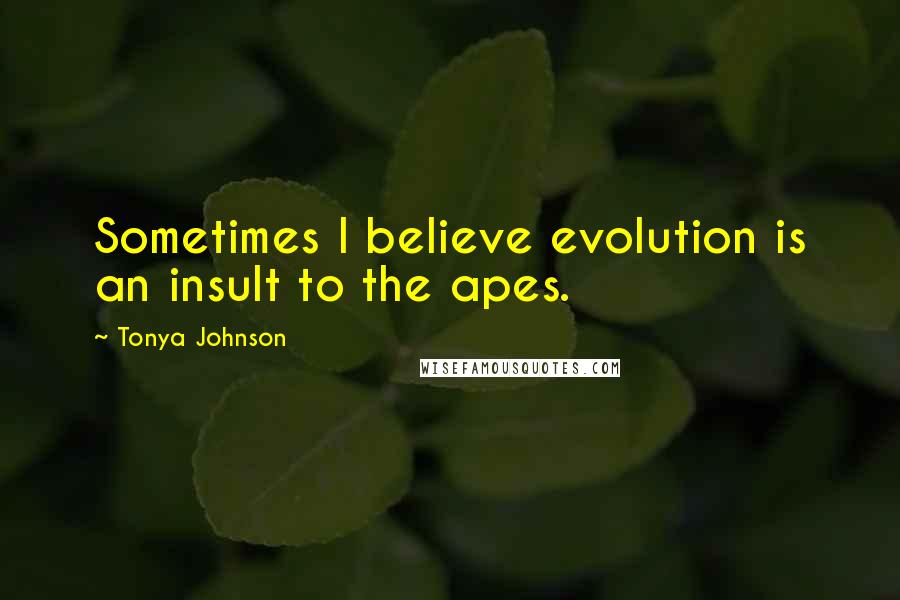 Tonya Johnson Quotes: Sometimes I believe evolution is an insult to the apes.