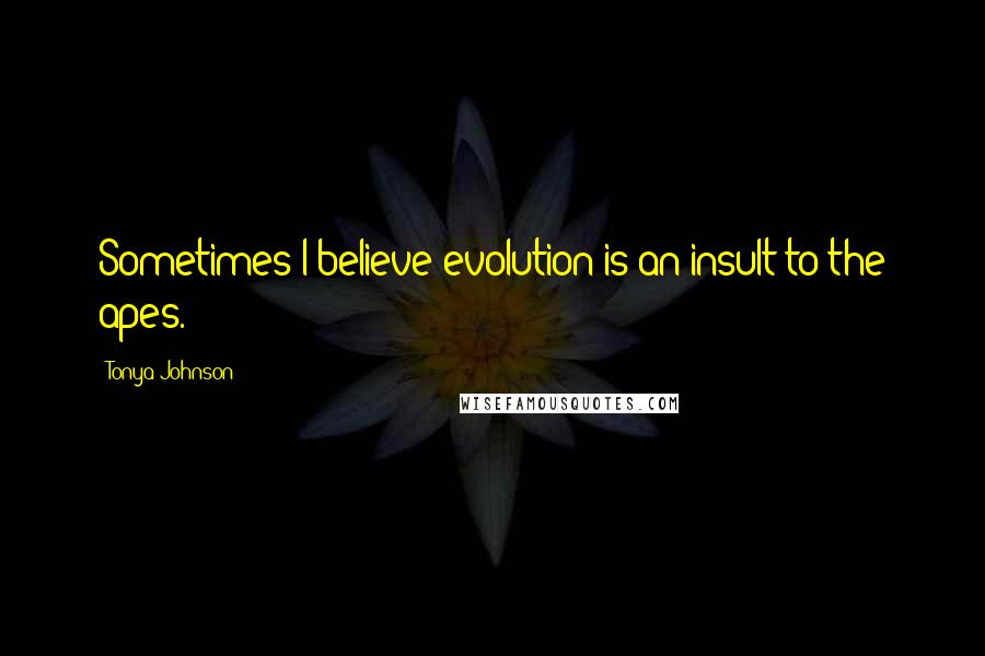 Tonya Johnson Quotes: Sometimes I believe evolution is an insult to the apes.