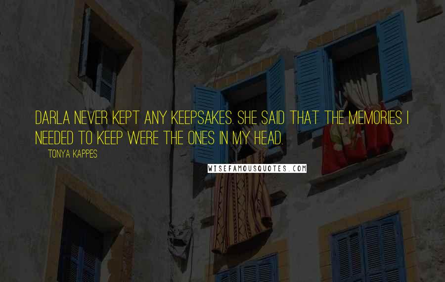 Tonya Kappes Quotes: Darla never kept any keepsakes. She said that the memories I needed to keep were the ones in my head.