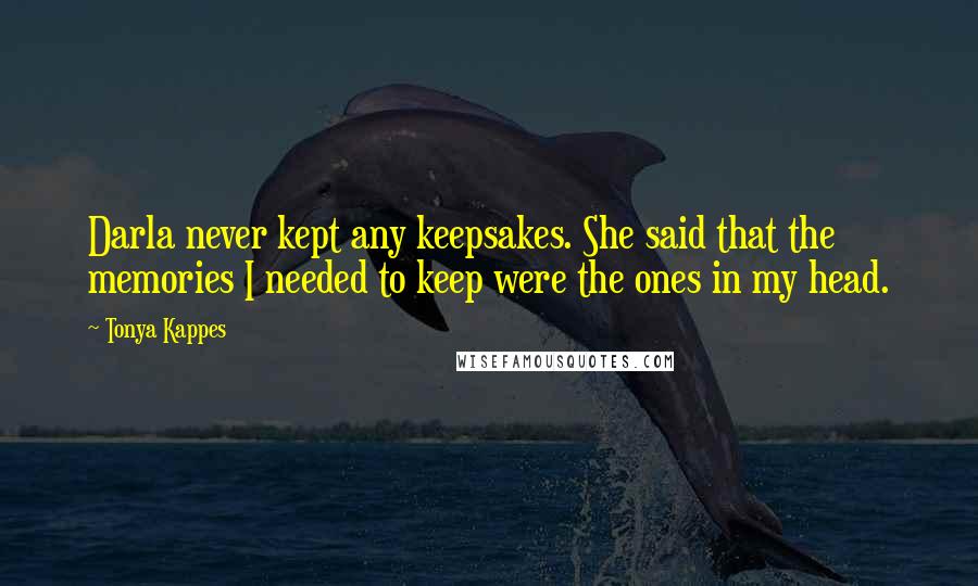 Tonya Kappes Quotes: Darla never kept any keepsakes. She said that the memories I needed to keep were the ones in my head.