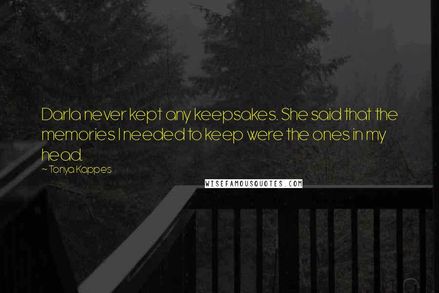 Tonya Kappes Quotes: Darla never kept any keepsakes. She said that the memories I needed to keep were the ones in my head.