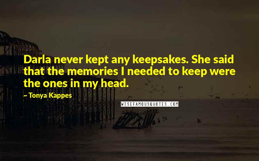 Tonya Kappes Quotes: Darla never kept any keepsakes. She said that the memories I needed to keep were the ones in my head.