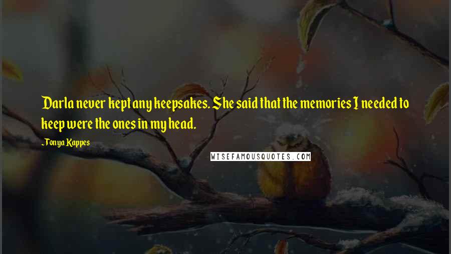 Tonya Kappes Quotes: Darla never kept any keepsakes. She said that the memories I needed to keep were the ones in my head.