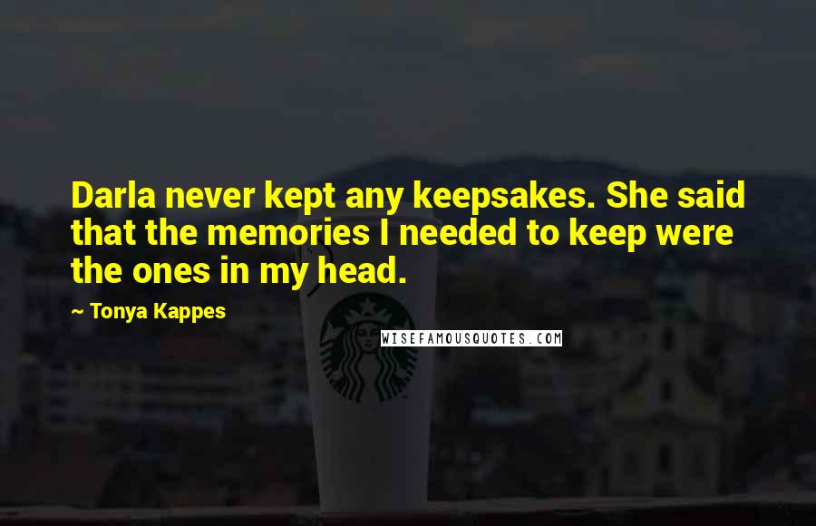 Tonya Kappes Quotes: Darla never kept any keepsakes. She said that the memories I needed to keep were the ones in my head.