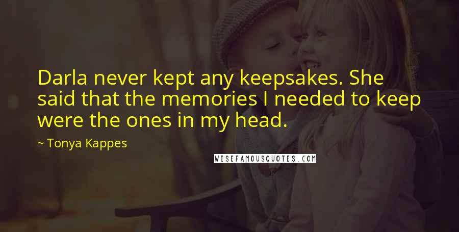 Tonya Kappes Quotes: Darla never kept any keepsakes. She said that the memories I needed to keep were the ones in my head.