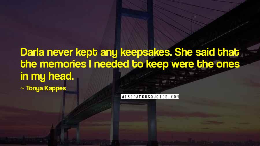 Tonya Kappes Quotes: Darla never kept any keepsakes. She said that the memories I needed to keep were the ones in my head.