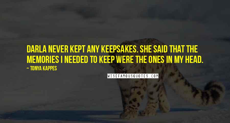 Tonya Kappes Quotes: Darla never kept any keepsakes. She said that the memories I needed to keep were the ones in my head.