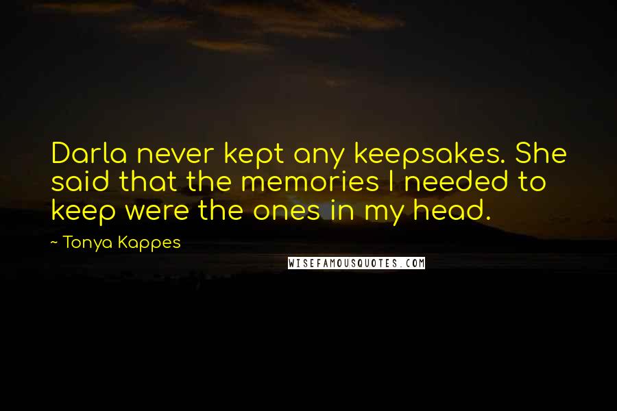 Tonya Kappes Quotes: Darla never kept any keepsakes. She said that the memories I needed to keep were the ones in my head.