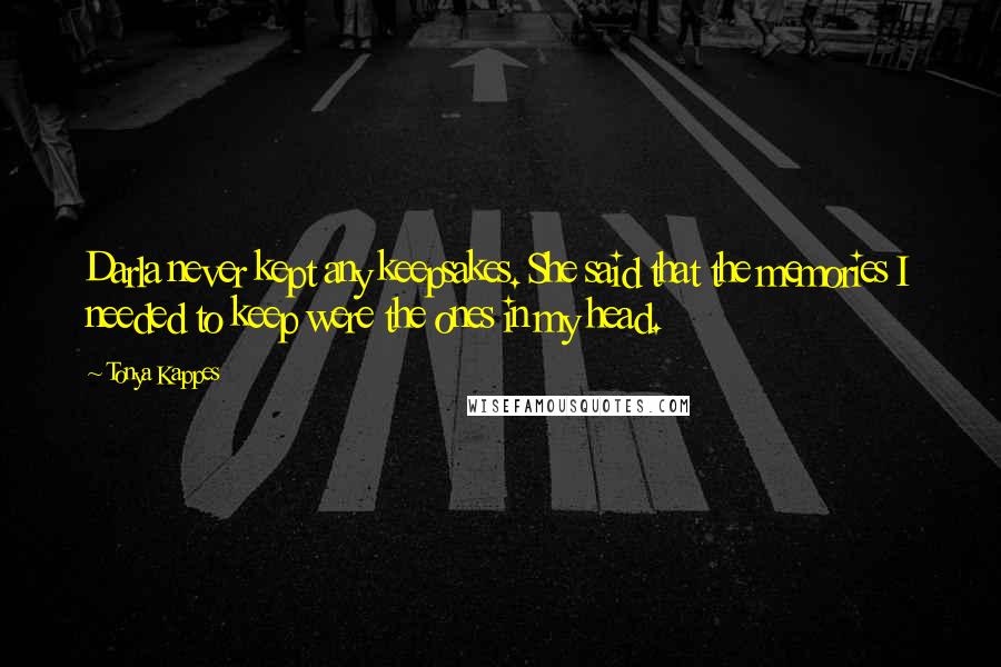 Tonya Kappes Quotes: Darla never kept any keepsakes. She said that the memories I needed to keep were the ones in my head.