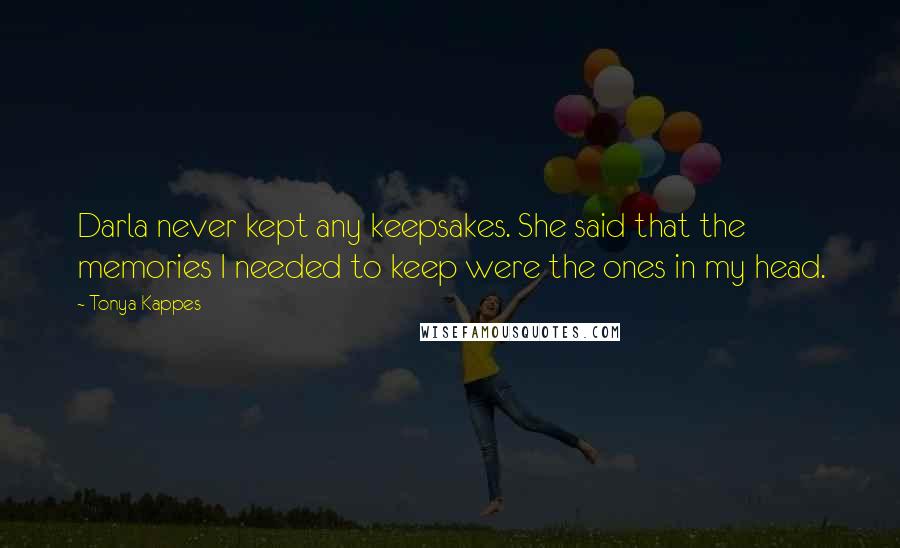 Tonya Kappes Quotes: Darla never kept any keepsakes. She said that the memories I needed to keep were the ones in my head.