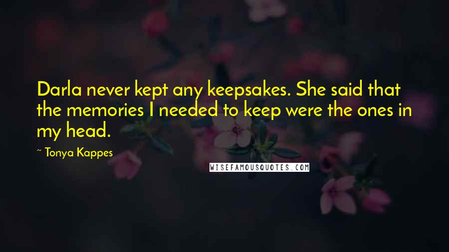 Tonya Kappes Quotes: Darla never kept any keepsakes. She said that the memories I needed to keep were the ones in my head.