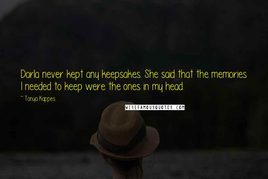 Tonya Kappes Quotes: Darla never kept any keepsakes. She said that the memories I needed to keep were the ones in my head.