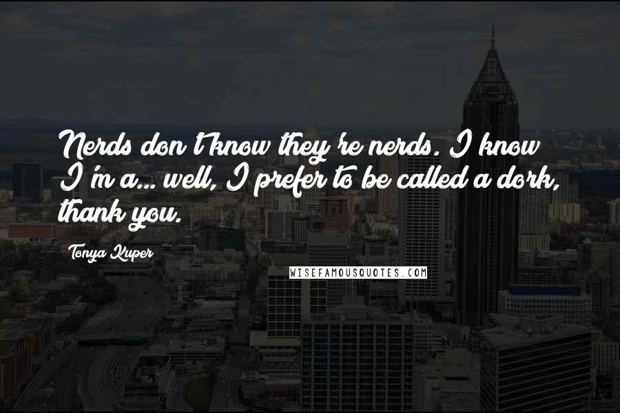 Tonya Kuper Quotes: Nerds don't know they're nerds. I know I'm a... well, I prefer to be called a dork, thank you.