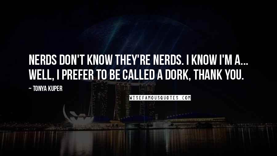 Tonya Kuper Quotes: Nerds don't know they're nerds. I know I'm a... well, I prefer to be called a dork, thank you.