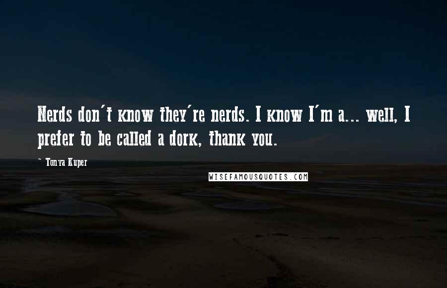 Tonya Kuper Quotes: Nerds don't know they're nerds. I know I'm a... well, I prefer to be called a dork, thank you.