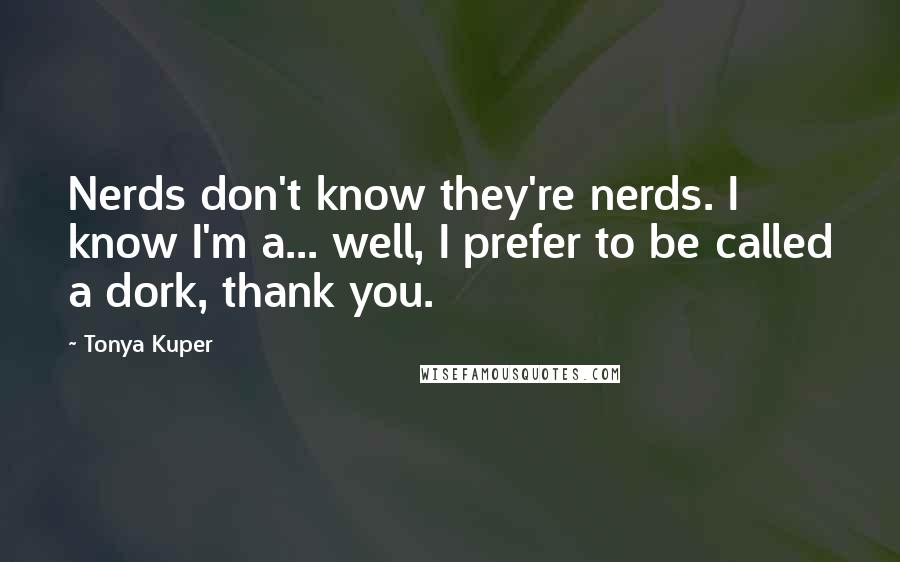 Tonya Kuper Quotes: Nerds don't know they're nerds. I know I'm a... well, I prefer to be called a dork, thank you.