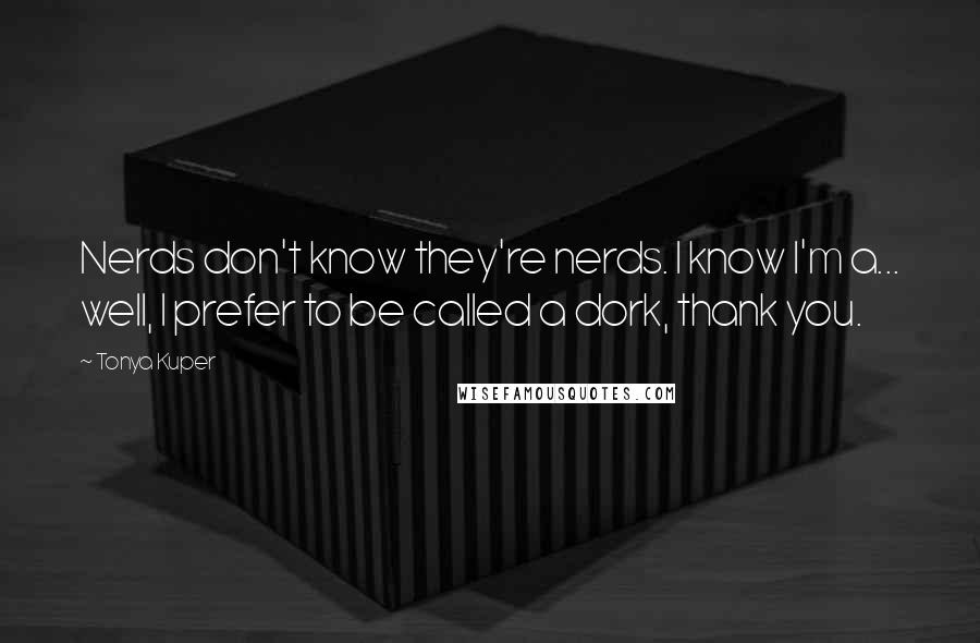 Tonya Kuper Quotes: Nerds don't know they're nerds. I know I'm a... well, I prefer to be called a dork, thank you.