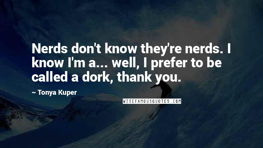 Tonya Kuper Quotes: Nerds don't know they're nerds. I know I'm a... well, I prefer to be called a dork, thank you.