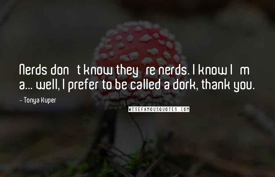 Tonya Kuper Quotes: Nerds don't know they're nerds. I know I'm a... well, I prefer to be called a dork, thank you.