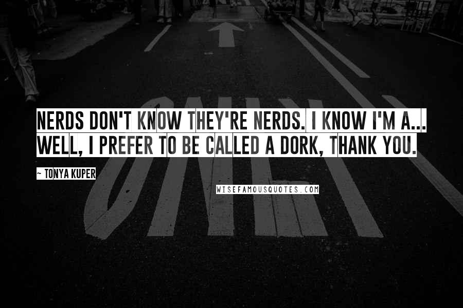Tonya Kuper Quotes: Nerds don't know they're nerds. I know I'm a... well, I prefer to be called a dork, thank you.