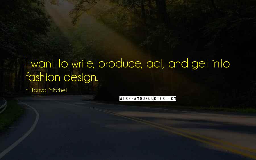 Tonya Mitchell Quotes: I want to write, produce, act, and get into fashion design.