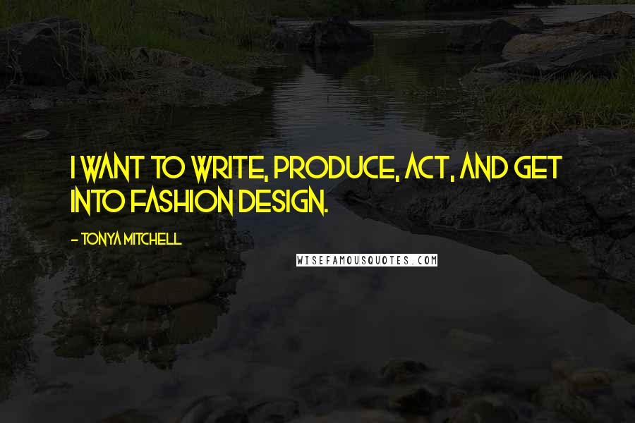 Tonya Mitchell Quotes: I want to write, produce, act, and get into fashion design.