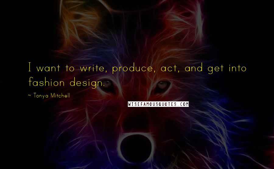 Tonya Mitchell Quotes: I want to write, produce, act, and get into fashion design.