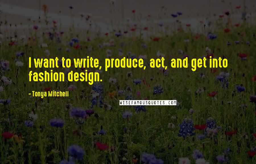 Tonya Mitchell Quotes: I want to write, produce, act, and get into fashion design.