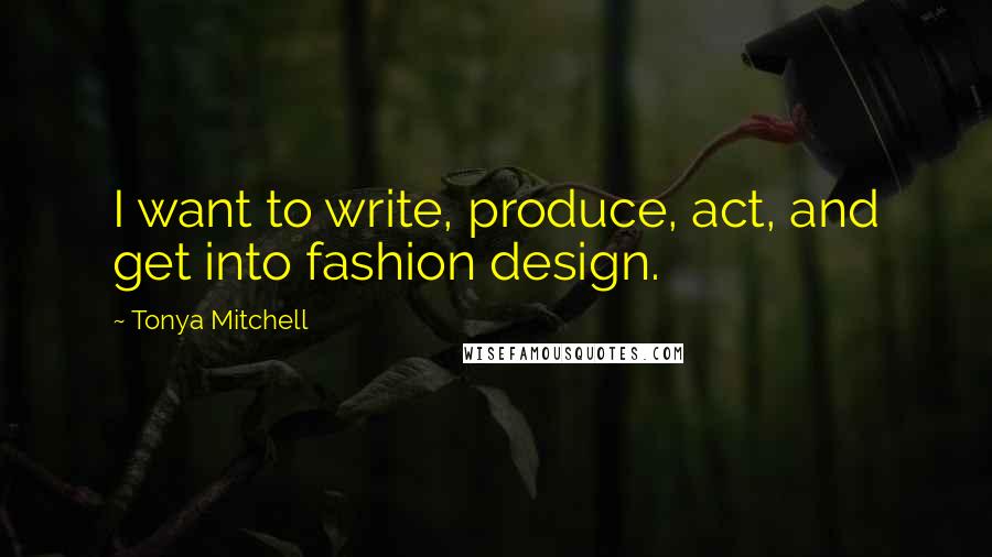 Tonya Mitchell Quotes: I want to write, produce, act, and get into fashion design.