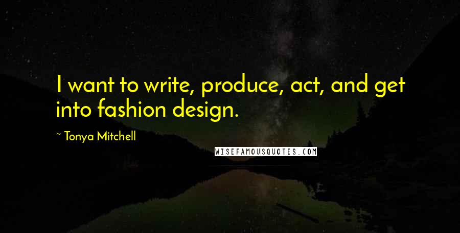 Tonya Mitchell Quotes: I want to write, produce, act, and get into fashion design.