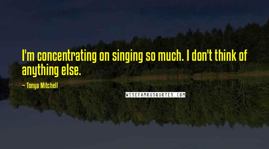 Tonya Mitchell Quotes: I'm concentrating on singing so much. I don't think of anything else.
