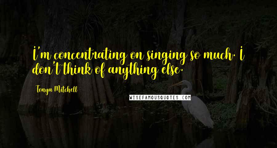 Tonya Mitchell Quotes: I'm concentrating on singing so much. I don't think of anything else.