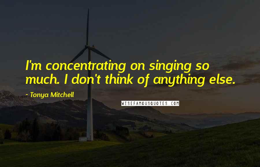 Tonya Mitchell Quotes: I'm concentrating on singing so much. I don't think of anything else.